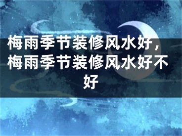 梅雨季节装修风水好，梅雨季节装修风水好不好