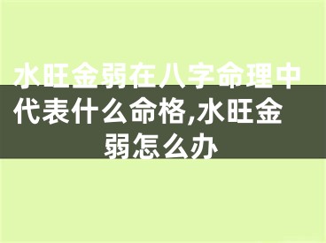 水旺金弱在八字命理中代表什么命格,水旺金弱怎么办