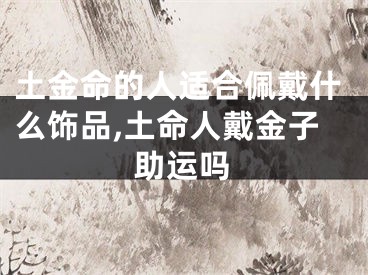 土金命的人适合佩戴什么饰品,土命人戴金子助运吗