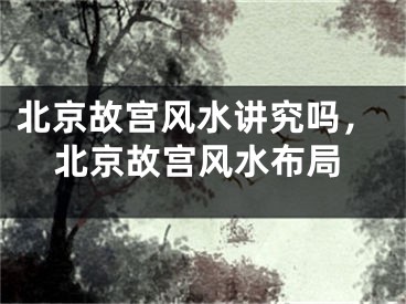 北京故宫风水讲究吗，北京故宫风水布局