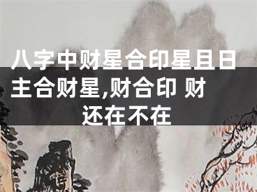 八字中财星合印星且日主合财星,财合印 财还在不在