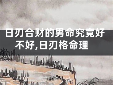 日刃合财的男命究竟好不好,日刃格命理