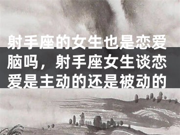 射手座的女生也是恋爱脑吗，射手座女生谈恋爱是主动的还是被动的