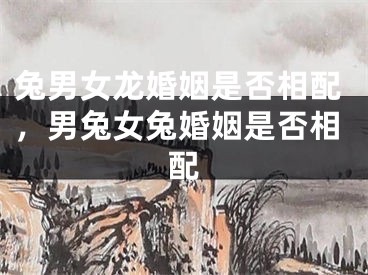 兔男女龙婚姻是否相配，男兔女兔婚姻是否相配