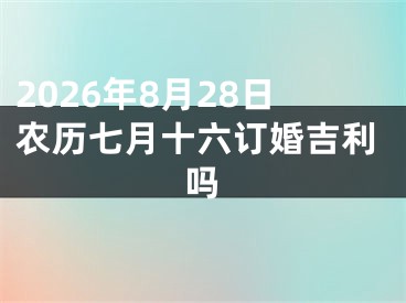 2026年8月28日农历七月十六订婚吉利吗