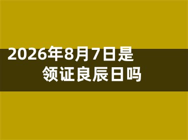 2026年8月7日是领证良辰日吗