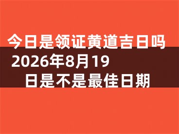 今日是领证黄道吉日吗 2026年8月19日是不是最佳日期