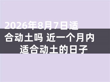 2026年8月7日适合动土吗 近一个月内适合动土的日子
