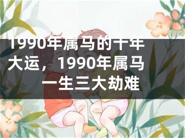 1990年属马的十年大运，1990年属马一生三大劫难
