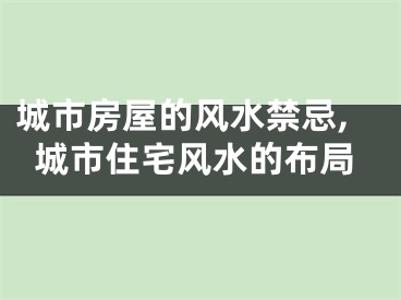 城市房屋的风水禁忌,城市住宅风水的布局