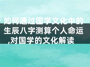 如何通过国学文化中的生辰八字测算个人命运,对国学的文化解读