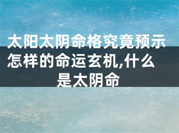 太阳太阴命格究竟预示怎样的命运玄机,什么是太阴命