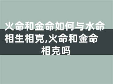 火命和金命如何与水命相生相克,火命和金命相克吗
