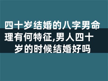 四十岁结婚的八字男命理有何特征,男人四十岁的时候结婚好吗