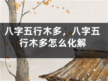 八字五行木多，八字五行木多怎么化解