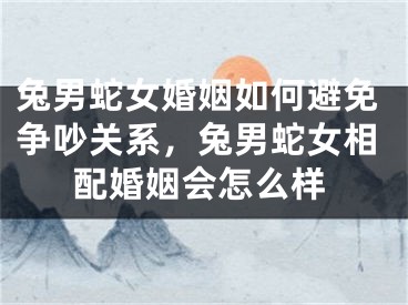兔男蛇女婚姻如何避免争吵关系，兔男蛇女相配婚姻会怎么样