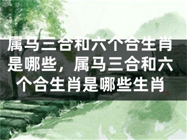 属马三合和六个合生肖是哪些，属马三合和六个合生肖是哪些生肖