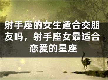 射手座的女生适合交朋友吗，射手座女最适合恋爱的星座