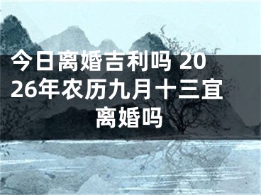 今日离婚吉利吗 2026年农历九月十三宜离婚吗