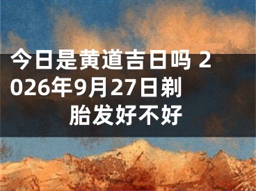 今日是黄道吉日吗 2026年9月27日剃胎发好不好