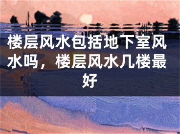 楼层风水包括地下室风水吗,楼层风水几楼最好