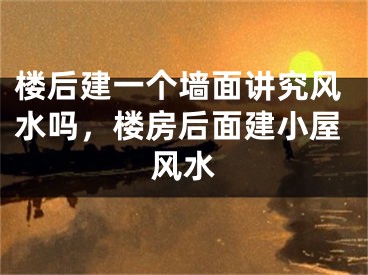楼后建一个墙面讲究风水吗，楼房后面建小屋风水