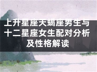 上升星座天蝎座男生与十二星座女生配对分析及性格解读