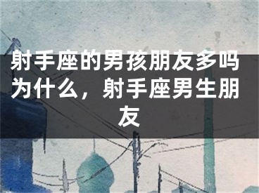 射手座的男孩朋友多吗为什么，射手座男生朋友