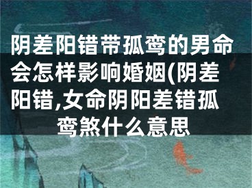 阴差阳错带孤鸾的男命会怎样影响婚姻(阴差阳错,女命阴阳差错孤鸾煞什么意思