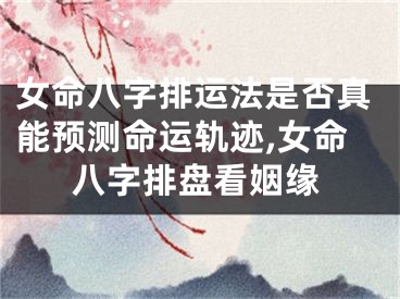 女命八字排运法是否真能预测命运轨迹,女命八字排盘看姻缘