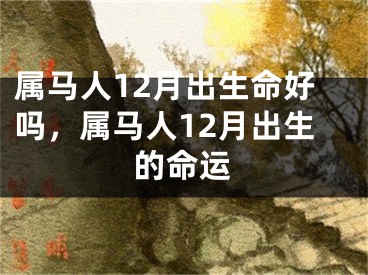 属马人12月出生命好吗，属马人12月出生的命运