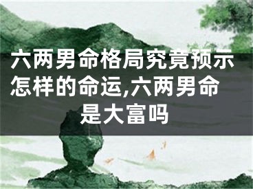 六两男命格局究竟预示怎样的命运,六两男命是大富吗