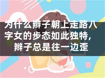 为什么辫子朝上走路八字女的步态如此独特,辫子总是往一边歪