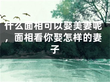 什么面相可以娶美妻呢，面相看你娶怎样的妻子