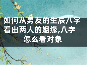 如何从男友的生辰八字看出两人的姻缘,八字怎么看对象