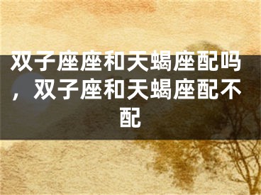 双子座座和天蝎座配吗，双子座和天蝎座配不配