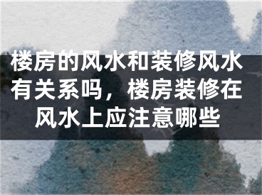 楼房的风水和装修风水有关系吗，楼房装修在风水上应注意哪些