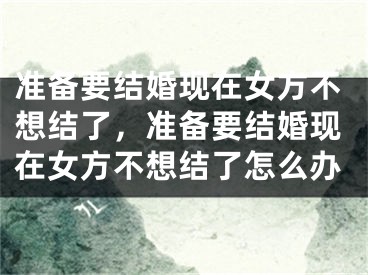 准备要结婚现在女方不想结了，准备要结婚现在女方不想结了怎么办
