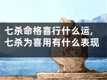 七杀命格喜行什么运,七杀为喜用有什么表现