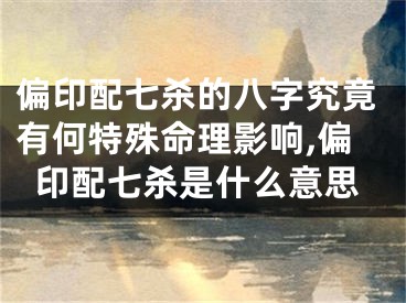 偏印配七杀的八字究竟有何特殊命理影响,偏印配七杀是什么意思