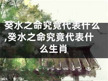 癸水之命究竟代表什么,癸水之命究竟代表什么生肖