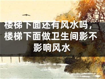 楼梯下面还有风水吗，楼梯下面做卫生间影不影响风水