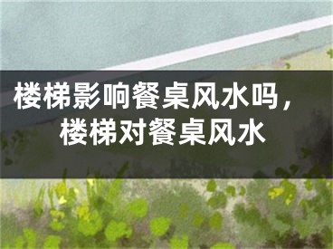 楼梯影响餐桌风水吗,楼梯对餐桌风水