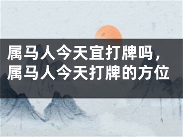 属马人今天宜打牌吗,属马人今天打牌的方位