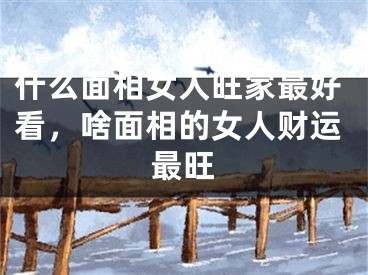 什么面相女人旺家最好看，啥面相的女人财运最旺