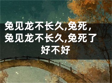 兔见龙不长久,兔死，兔见龙不长久,兔死了好不好