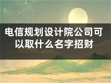 电信规划设计院公司可以取什么名字招财