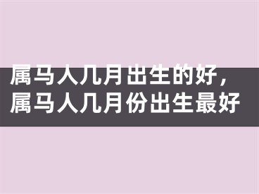 属马人几月出生的好,属马人几月份出生最好