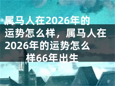 属马人在2026年的运势怎么样,属马人在2026年的运势怎么样66年出生