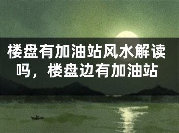 楼盘有加油站风水解读吗，楼盘边有加油站